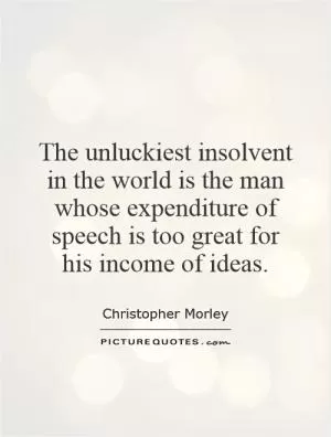 The unluckiest insolvent in the world is the man whose expenditure of speech is too great for his income of ideas Picture Quote #1