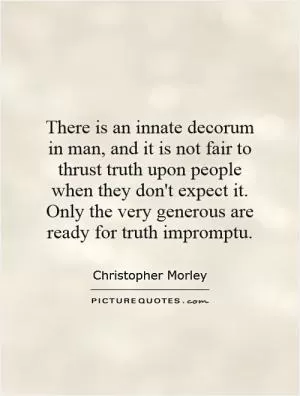 There is an innate decorum in man, and it is not fair to thrust truth upon people when they don't expect it. Only the very generous are ready for truth impromptu Picture Quote #1