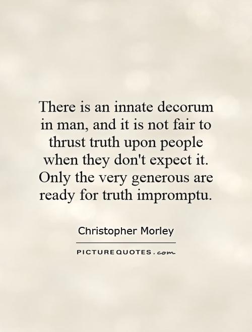 There is an innate decorum in man, and it is not fair to thrust truth upon people when they don't expect it. Only the very generous are ready for truth impromptu Picture Quote #1