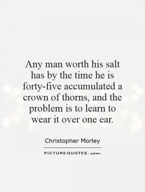 Any man worth his salt has by the time he is forty-five accumulated a crown of thorns, and the problem is to learn to wear it over one ear Picture Quote #1