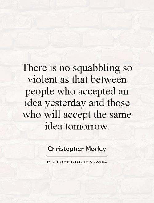 There is no squabbling so violent as that between people who accepted an idea yesterday and those who will accept the same idea tomorrow Picture Quote #1