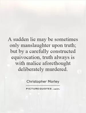 A sudden lie may be sometimes only manslaughter upon truth; but by a carefully constructed equivocation, truth always is with malice aforethought deliberately murdered Picture Quote #1