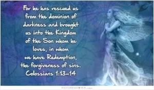 For he has rescued us from the dominion of darkness and brought us into the kingdom of the Son he loves, in whom we have redemption, the forgiveness of sins.  Picture Quote #1