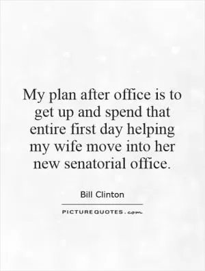 My plan after office is to get up and spend that entire first day helping my wife move into her new senatorial office Picture Quote #1