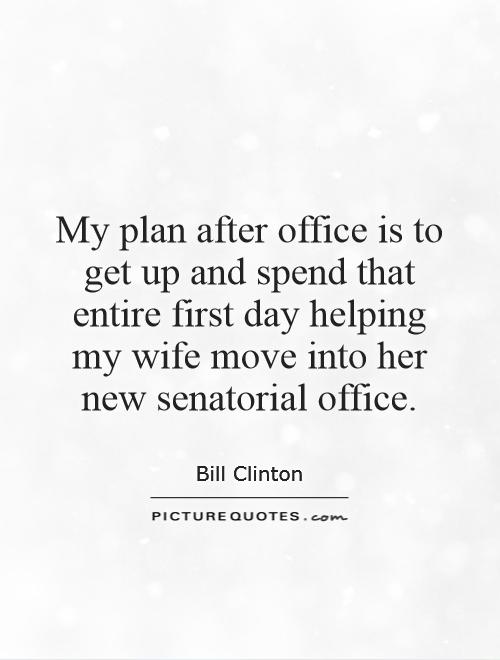 My plan after office is to get up and spend that entire first day helping my wife move into her new senatorial office Picture Quote #1