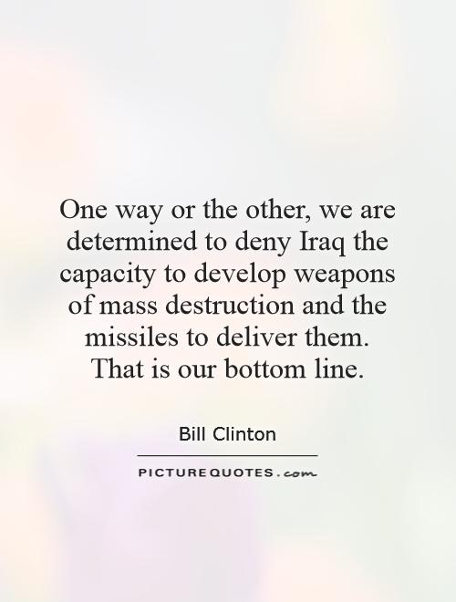 One way or the other, we are determined to deny Iraq the capacity to develop weapons of mass destruction and the missiles to deliver them.  That is our bottom line Picture Quote #1