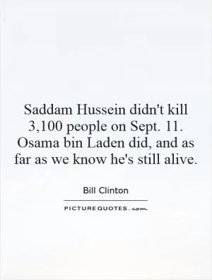 Saddam Hussein didn't kill 3,100 people on Sept. 11. Osama bin Laden did, and as far as we know he's still alive Picture Quote #1