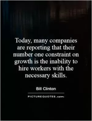 Today, many companies are reporting that their number one constraint on growth is the inability to hire workers with the necessary skills Picture Quote #1