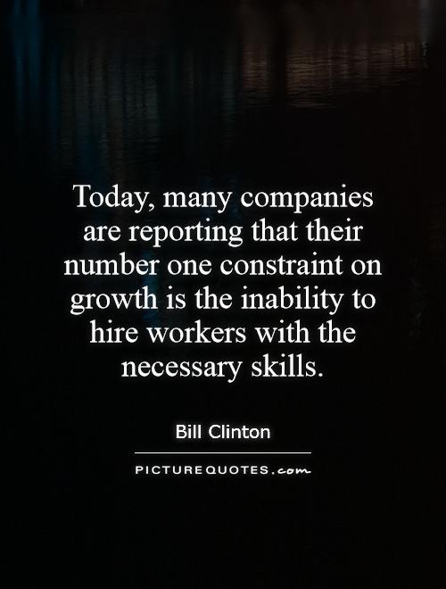 Today, many companies are reporting that their number one constraint on growth is the inability to hire workers with the necessary skills Picture Quote #1