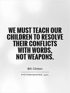 We must teach our children to resolve their conflicts with words,  not weapons Picture Quote #1