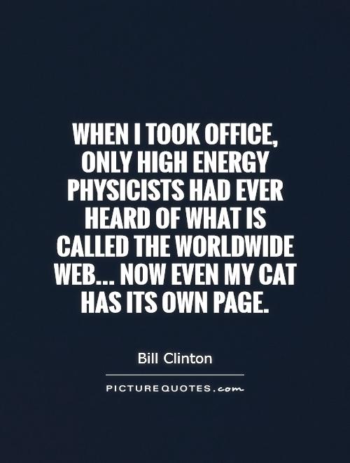 When I took office, only high energy physicists had ever heard of what is called the Worldwide Web... Now even my cat has its own page Picture Quote #1