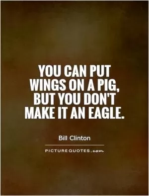 You can put wings on a pig, but you don't make it an eagle Picture Quote #1