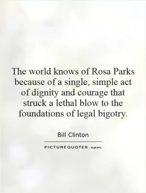 The world knows of Rosa Parks because of a single, simple act of dignity and courage that struck a lethal blow to the foundations of legal bigotry Picture Quote #1