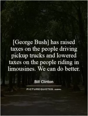 [George Bush] has raised taxes on the people driving pickup trucks and lowered taxes on the people riding in limousines. We can do better Picture Quote #1