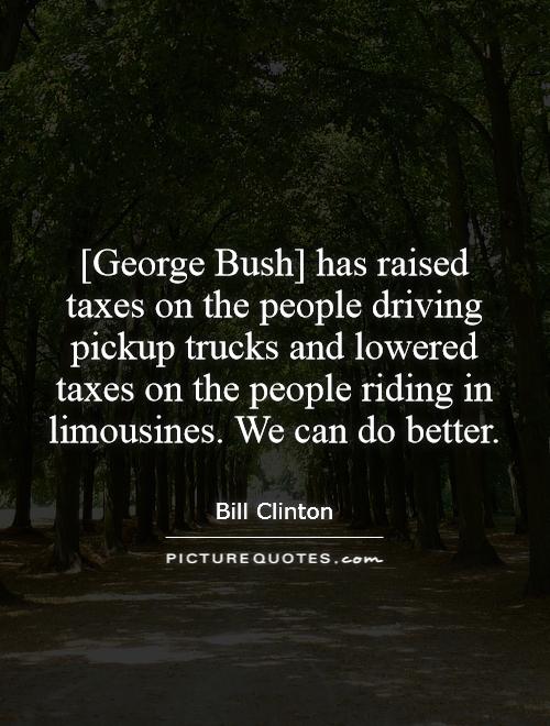 [George Bush] has raised taxes on the people driving pickup trucks and lowered taxes on the people riding in limousines. We can do better Picture Quote #1