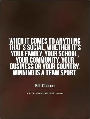 When it comes to anything that's social, whether it's your family, your school, your community, your business or your country, winning is a team sport Picture Quote #1