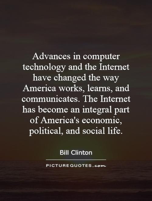 Advances in computer technology and the Internet have changed the way America works, learns, and communicates. The Internet has become an integral part of America's economic, political, and social life Picture Quote #1