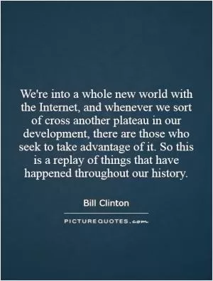 We're into a whole new world with the Internet, and whenever we sort of cross another plateau in our development, there are those who seek to take advantage of it. So this is a replay of things that have happened throughout our history Picture Quote #1