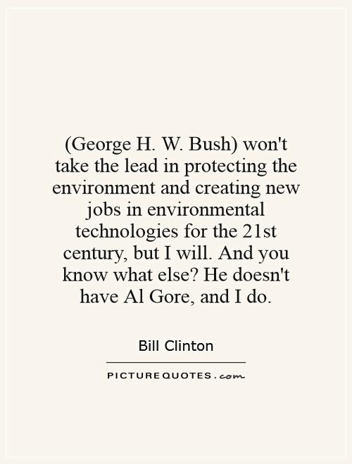 (George H. W. Bush) won't take the lead in protecting the environment and creating new jobs in environmental technologies for the 21st century, but I will. And you know what else? He doesn't have Al Gore, and I do Picture Quote #1