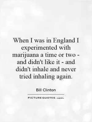 When I was in England I experimented with marijuana a time or two - and didn't like it - and didn't inhale and never tried inhaling again Picture Quote #1