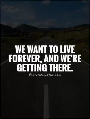 We want to live forever, and we're getting there Picture Quote #1