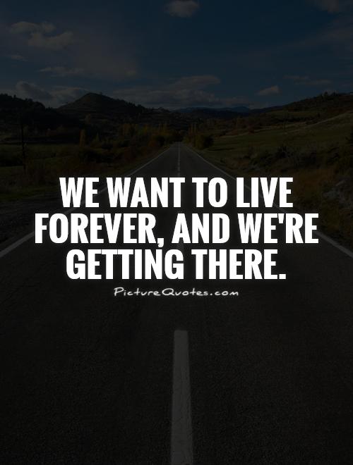 We want to live forever, and we're getting there Picture Quote #1