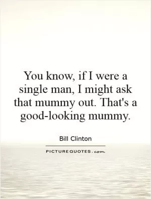 You know, if I were a single man, I might ask that mummy out. That's a good-looking mummy Picture Quote #1