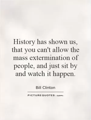 History has shown us, that you can't allow the mass extermination of people, and just sit by and watch it happen Picture Quote #1