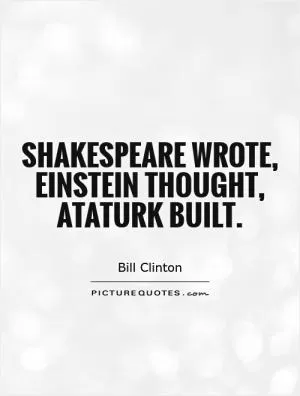 Shakespeare wrote, Einstein thought, Ataturk built Picture Quote #1