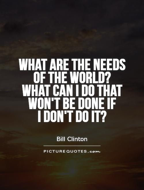 What are the needs of the world?  What can I do that won't be done if  I don't do it? Picture Quote #1