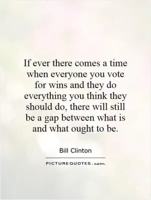 If ever there comes a time when everyone you vote for wins and they do everything you think they should do, there will still be a gap between what is and what ought to be Picture Quote #1