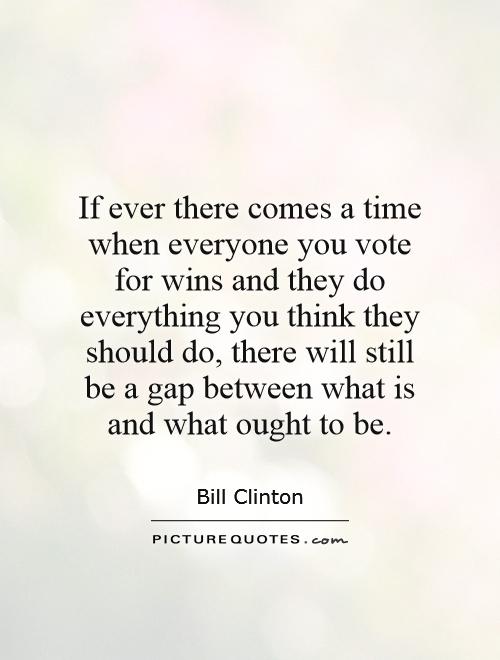 If ever there comes a time when everyone you vote for wins and they do everything you think they should do, there will still be a gap between what is and what ought to be Picture Quote #1