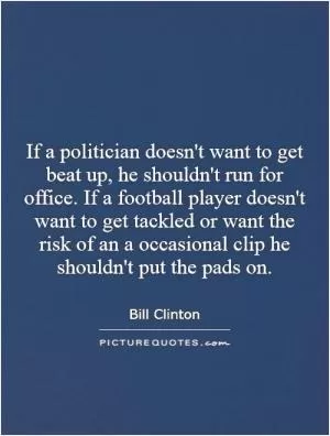 If a politician doesn't want to get beat up, he shouldn't run for office. If a football player doesn't want to get tackled or want the risk of an a occasional clip he shouldn't put the pads on Picture Quote #1