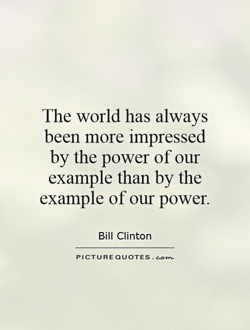 The world has always been more impressed by the power of our example than by the example of our power Picture Quote #1