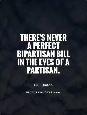 There's never  a perfect bipartisan bill in the eyes of a partisan Picture Quote #1