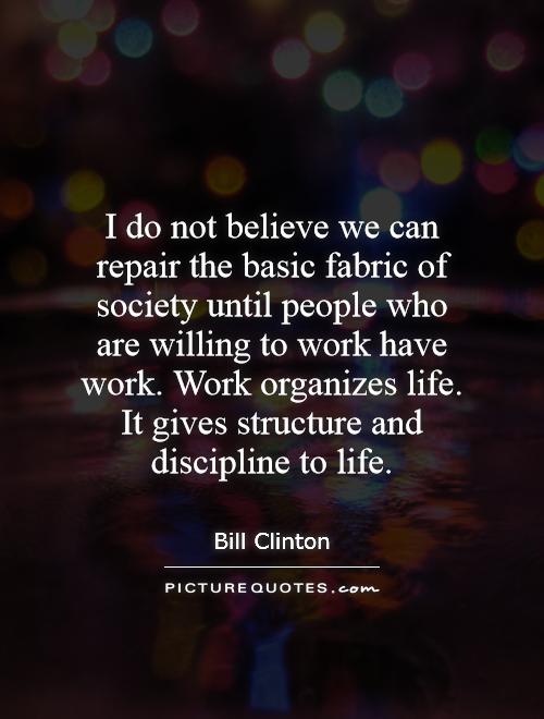 I do not believe we can repair the basic fabric of society until people who are willing to work have work. Work organizes life. It gives structure and discipline to life Picture Quote #1