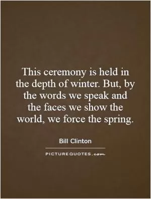 This ceremony is held in the depth of winter. But, by the words we speak and the faces we show the world, we force the spring Picture Quote #1