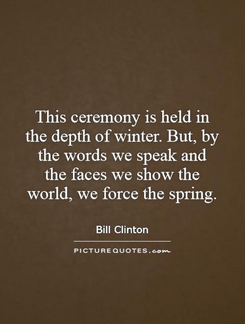 This ceremony is held in the depth of winter. But, by the words we speak and the faces we show the world, we force the spring Picture Quote #1