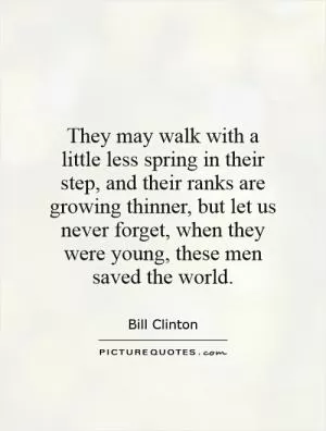 They may walk with a little less spring in their step, and their ranks are growing thinner, but let us never forget, when they were young, these men saved the world Picture Quote #1