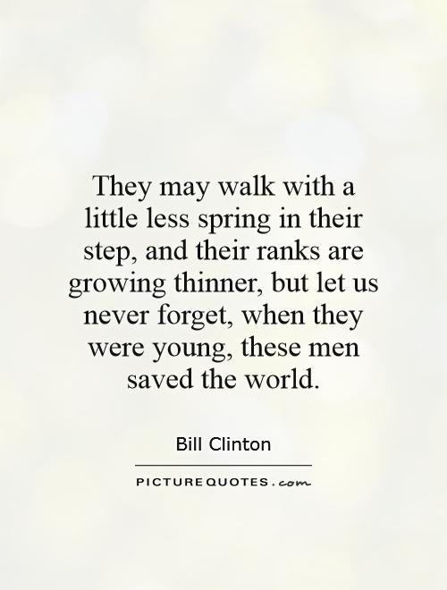 They may walk with a little less spring in their step, and their ranks are growing thinner, but let us never forget, when they were young, these men saved the world Picture Quote #1