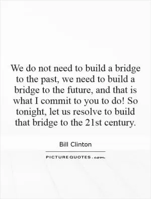 We do not need to build a bridge to the past, we need to build a bridge to the future, and that is what I commit to you to do! So tonight, let us resolve to build that bridge to the 21st century Picture Quote #1