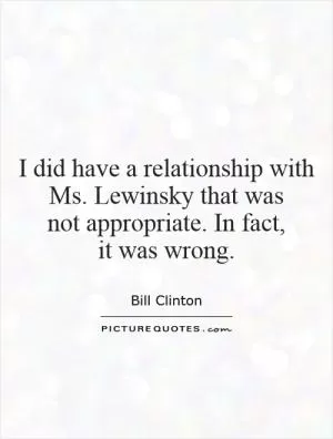 I did have a relationship with Ms. Lewinsky that was  not appropriate. In fact,  it was wrong Picture Quote #1