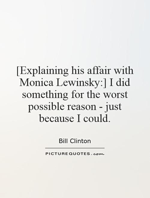 [Explaining his affair with Monica Lewinsky:] I did something for the worst possible reason - just because I could Picture Quote #1