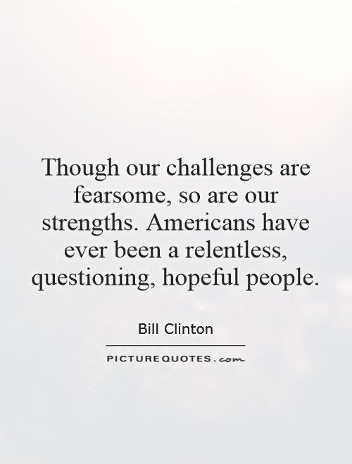 Though our challenges are fearsome, so are our strengths. Americans have ever been a relentless, questioning, hopeful people Picture Quote #1