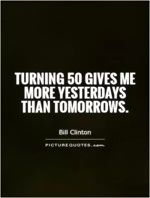 Turning 50 gives me more yesterdays than tomorrows Picture Quote #1