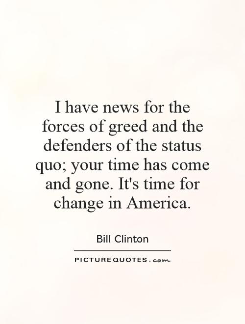 I have news for the forces of greed and the defenders of the status quo; your time has come and gone. It's time for change in America Picture Quote #1