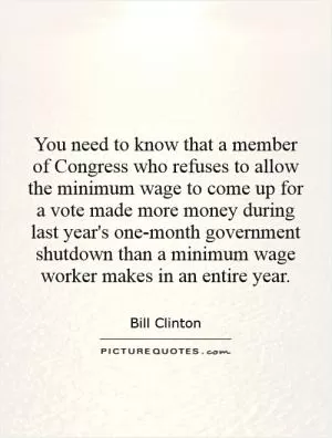 You need to know that a member of Congress who refuses to allow the minimum wage to come up for a vote made more money during last year's one-month government shutdown than a minimum wage worker makes in an entire year Picture Quote #1