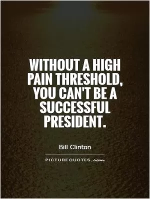 Without a high pain threshold, you can't be a successful President Picture Quote #1