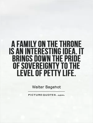 A family on the throne is an interesting idea. It brings down the pride of sovereignty to the level of petty life Picture Quote #1