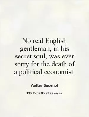 No real English gentleman, in his secret soul, was ever sorry for the death of a political economist Picture Quote #1